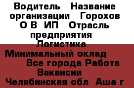 Водитель › Название организации ­ Горохов О.В, ИП › Отрасль предприятия ­ Логистика › Минимальный оклад ­ 27 500 - Все города Работа » Вакансии   . Челябинская обл.,Аша г.